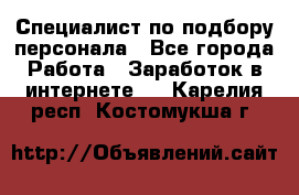 Специалист по подбору персонала - Все города Работа » Заработок в интернете   . Карелия респ.,Костомукша г.